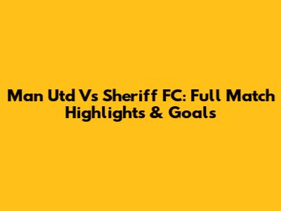 Man Utd Vs Sheriff FC: Full Match Highlights & Goals