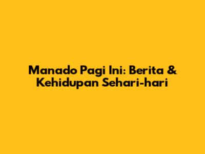 Manado Pagi Ini: Berita & Kehidupan Sehari-hari