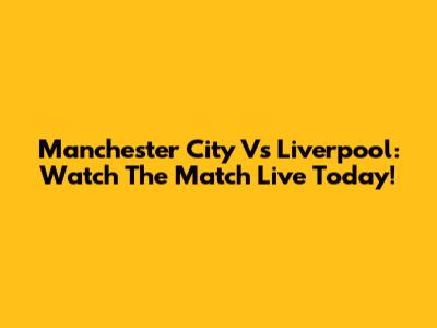 Manchester City Vs Liverpool: Watch The Match Live Today!