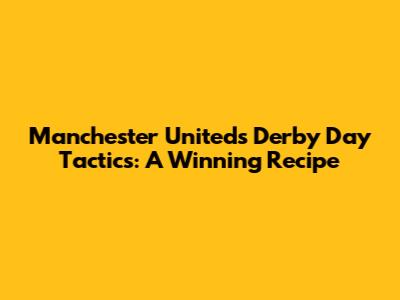Manchester United's Derby Day Tactics: A Winning Recipe