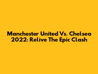 Manchester United Vs. Chelsea 2022: Relive The Epic Clash