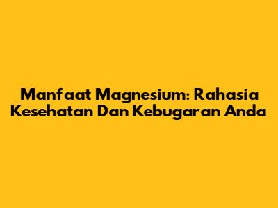 Manfaat Magnesium: Rahasia Kesehatan Dan Kebugaran Anda
