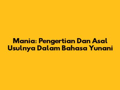 Mania: Pengertian Dan Asal Usulnya Dalam Bahasa Yunani