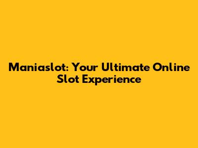 Maniaslot: Your Ultimate Online Slot Experience