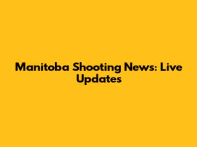 Manitoba Shooting News: Live Updates