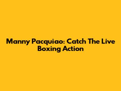 Manny Pacquiao: Catch The Live Boxing Action