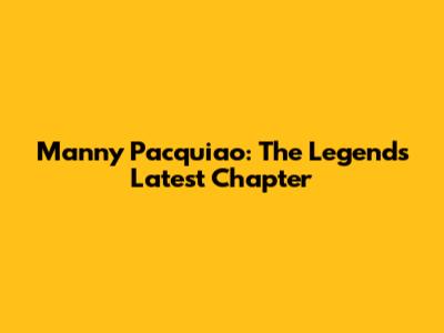 Manny Pacquiao: The Legend's Latest Chapter