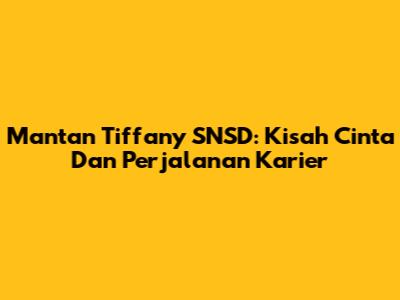 Mantan Tiffany SNSD: Kisah Cinta Dan Perjalanan Karier