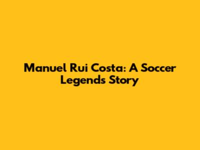 Manuel Rui Costa: A Soccer Legend's Story