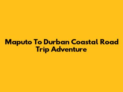 Maputo To Durban Coastal Road Trip Adventure