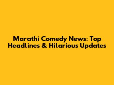 Marathi Comedy News: Top Headlines & Hilarious Updates