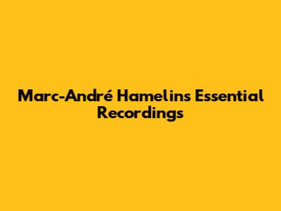 Marc-André Hamelin's Essential Recordings