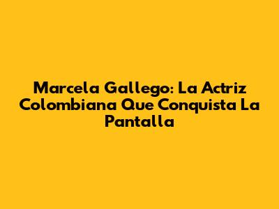 Marcela Gallego: La Actriz Colombiana Que Conquista La Pantalla