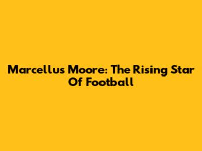 Marcellus Moore: The Rising Star Of Football