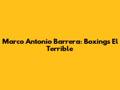 Marco Antonio Barrera: Boxing's El Terrible