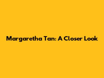 Margaretha Tan: A Closer Look