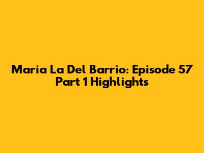 Maria La Del Barrio: Episode 57 Part 1 Highlights