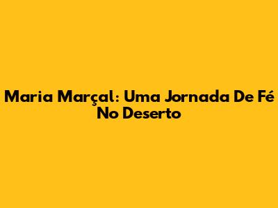 Maria Marçal: Uma Jornada De Fé No Deserto