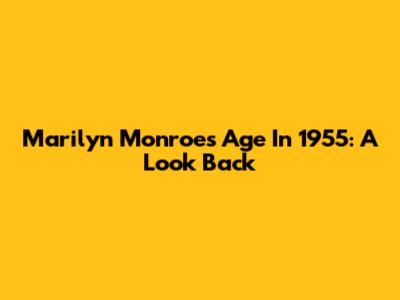 Marilyn Monroe's Age In 1955: A Look Back