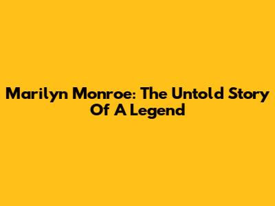 Marilyn Monroe: The Untold Story Of A Legend