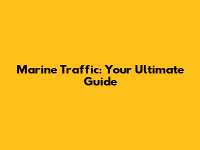 Marine Traffic: Your Ultimate Guide