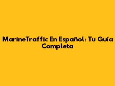 MarineTraffic En Español: Tu Guía Completa