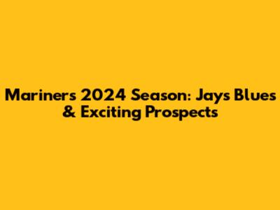Mariners 2024 Season: Jays' Blues & Exciting Prospects