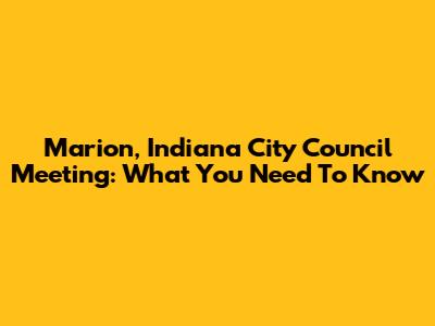Marion, Indiana City Council Meeting: What You Need To Know