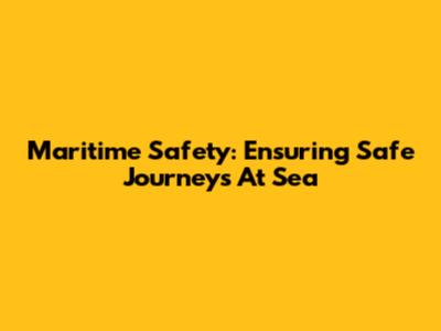 Maritime Safety: Ensuring Safe Journeys At Sea