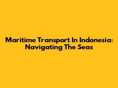 Maritime Transport In Indonesia: Navigating The Seas
