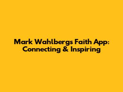 Mark Wahlberg's Faith App: Connecting & Inspiring