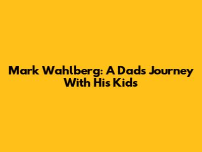 Mark Wahlberg: A Dad's Journey With His Kids