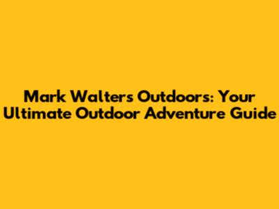 Mark Walters Outdoors: Your Ultimate Outdoor Adventure Guide
