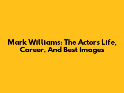 Mark Williams: The Actor's Life, Career, And Best Images