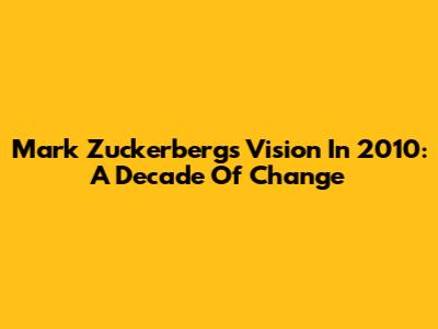 Mark Zuckerberg's Vision In 2010: A Decade Of Change