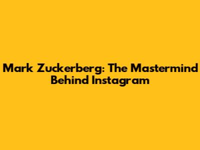 Mark Zuckerberg: The Mastermind Behind Instagram