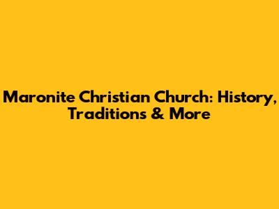 Maronite Christian Church: History, Traditions & More