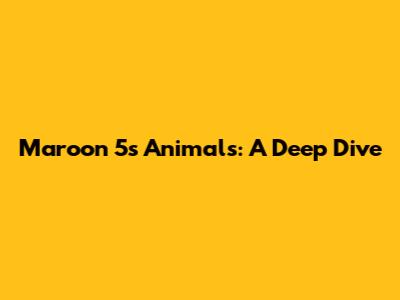 Maroon 5's 'Animals': A Deep Dive