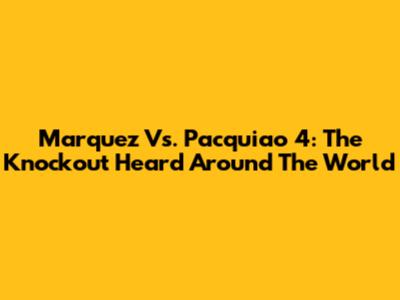 Marquez Vs. Pacquiao 4: The Knockout Heard Around The World