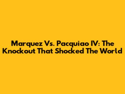 Marquez Vs. Pacquiao IV: The Knockout That Shocked The World