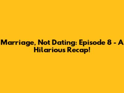 Marriage, Not Dating: Episode 8 - A Hilarious Recap!