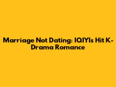 Marriage Not Dating: IQIYI's Hit K-Drama Romance