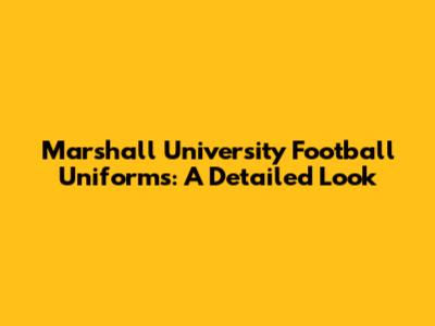 Marshall University Football Uniforms: A Detailed Look
