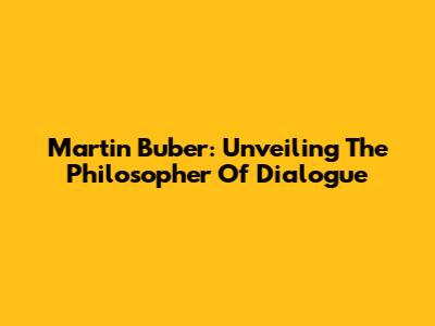 Martin Buber: Unveiling The Philosopher Of Dialogue