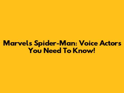 Marvel's Spider-Man: Voice Actors You Need To Know!
