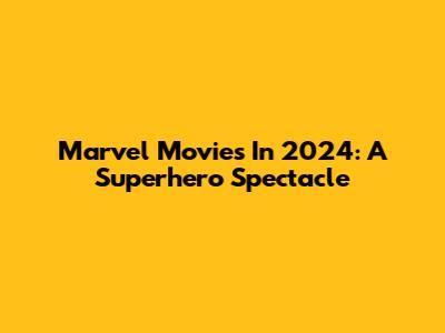 Marvel Movies In 2024: A Superhero Spectacle