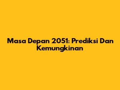 Masa Depan 2051: Prediksi Dan Kemungkinan