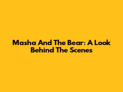 Masha And The Bear: A Look Behind The Scenes