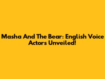 Masha And The Bear: English Voice Actors Unveiled!