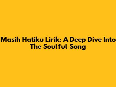 Masih Hatiku Lirik: A Deep Dive Into The Soulful Song